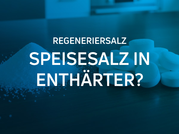 Regeneriersalz und Speisesalz nebeneinander - Welches Salz ist besser für die Enthärtungsanlage?